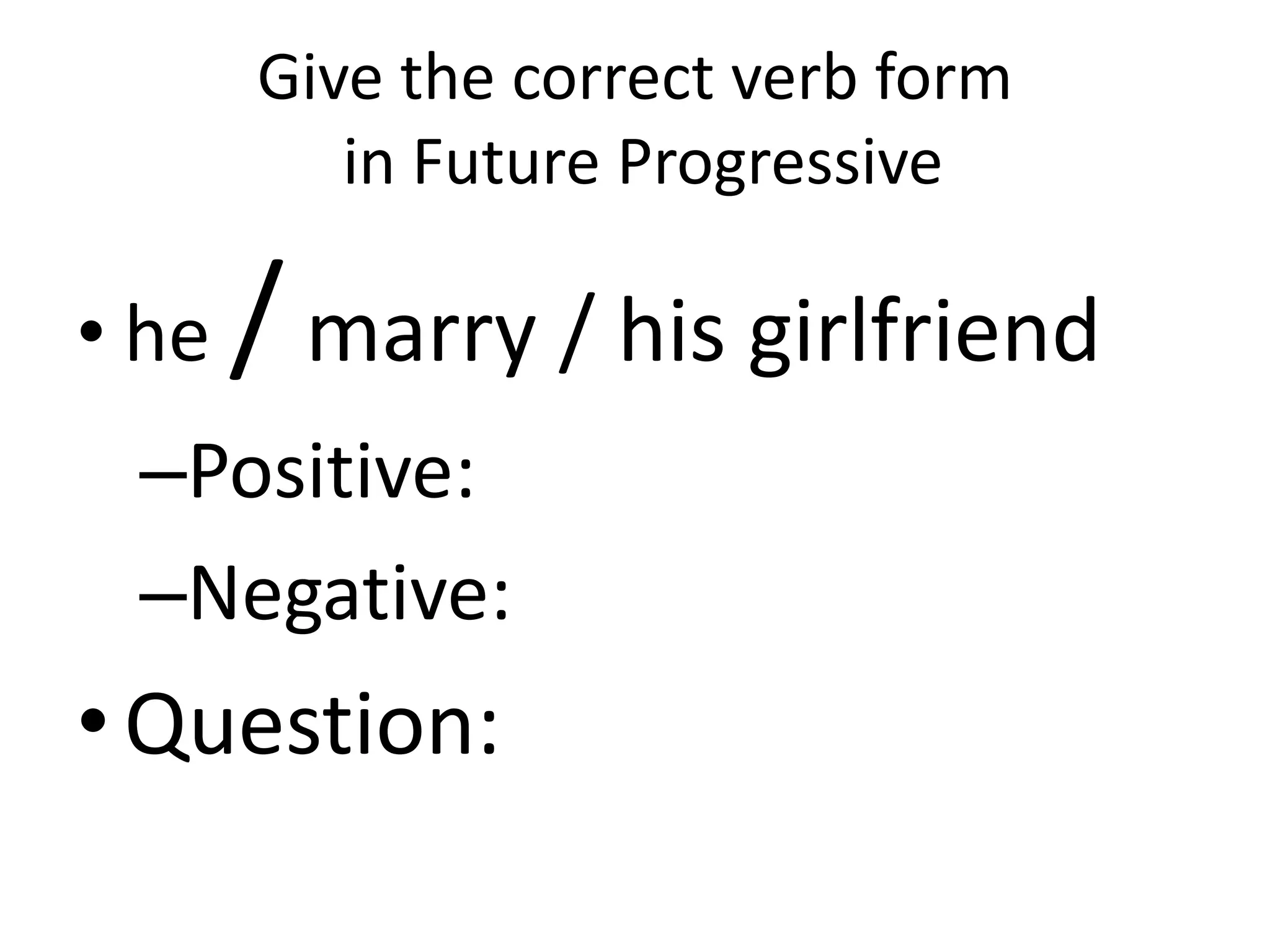 Give the correct verb form
          in Future Progressive

• he   / marry / his girlfriend
 –Positive:
 –Negative:
• Question:
 