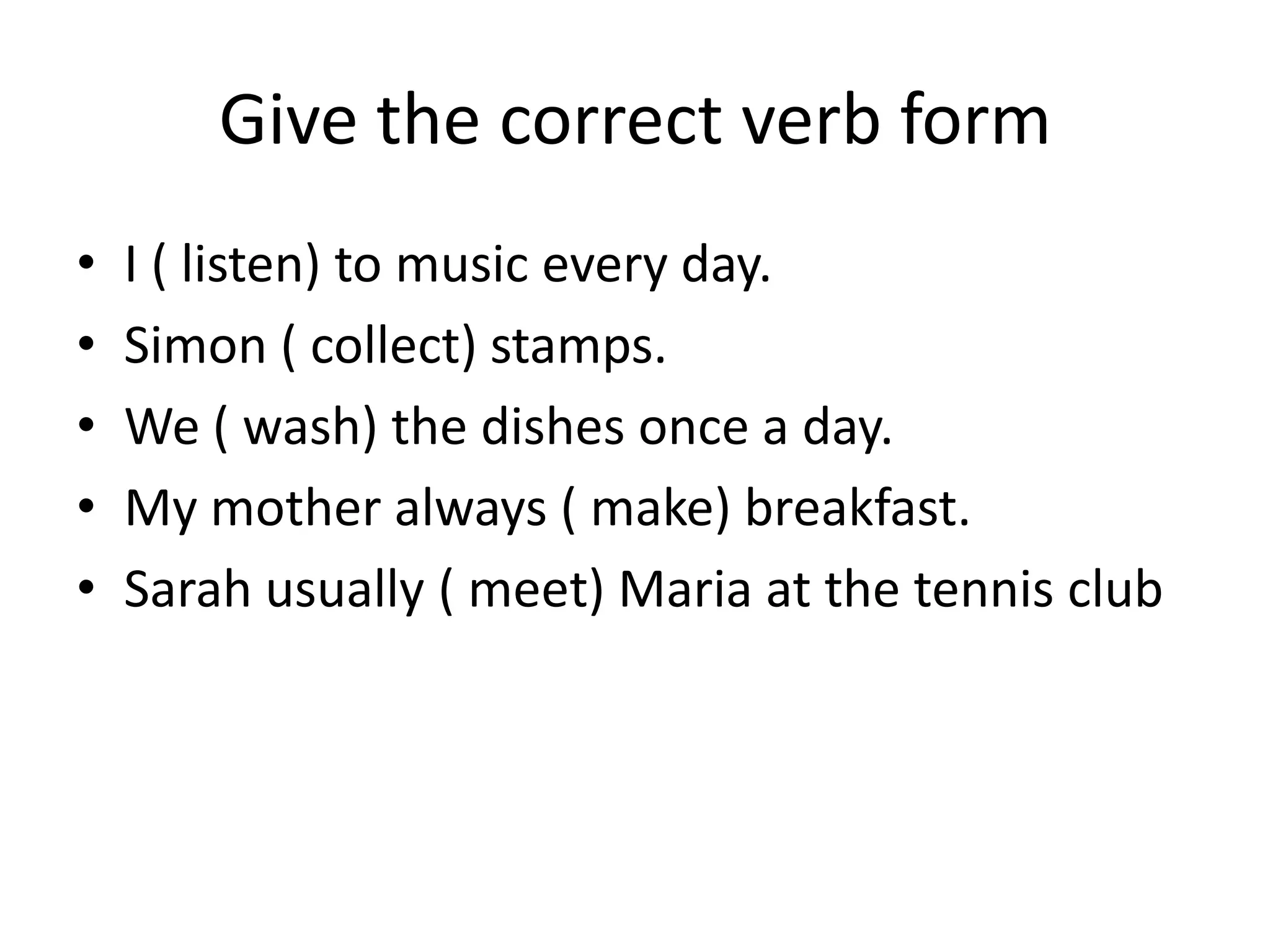 Give the correct verb form
•   I ( listen) to music every day.
•   Simon ( collect) stamps.
•   We ( wash) the dishes once a day.
•   My mother always ( make) breakfast.
•   Sarah usually ( meet) Maria at the tennis club
 