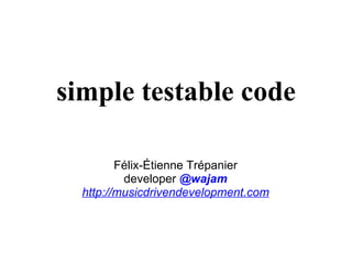 simple testable code Félix-Étienne Trépanier developer   @wajam http://musicdrivendevelopment.com 