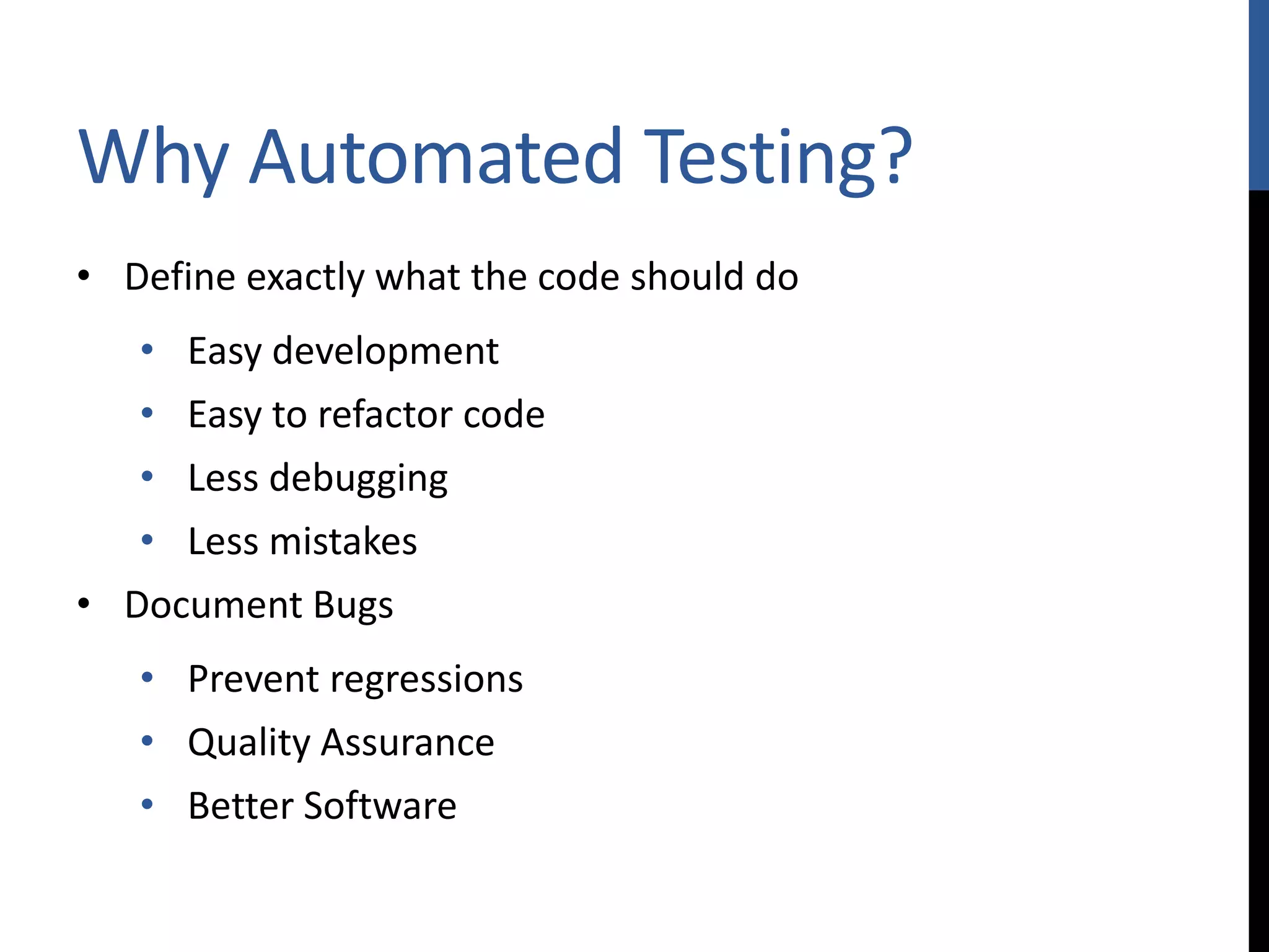 Why Automated Testing? • Define exactly what the code should do • Easy development • Easy to refactor code • Less debugging • Less mistakes • Document Bugs • Prevent regressions • Quality Assurance • Better Software 