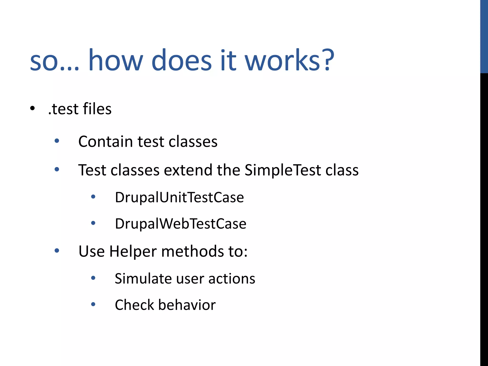so… how does it works? • .test files • Contain test classes • Test classes extend the SimpleTest class • DrupalUnitTestCase • DrupalWebTestCase • Use Helper methods to: • Simulate user actions • Check behavior 