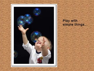 Play with
simple things...