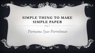 SIMPLE THING TO MAKE
SIMPLE PAPER
Purnama Syae Purrohman
 