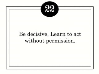 Be decisive. Learn to act
without permission.
22
 