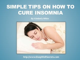 SIMPLE TIPS ON HOW TO
CURE INSOMNIA
By: Kimberly White
http://www.SleepWellSecrets.com
 