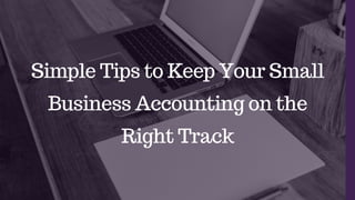 Simple Tips to Keep Your Small
Business Accounting on the
Right Track
 