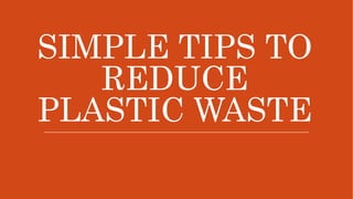 SIMPLE TIPS TO
REDUCE
PLASTIC WASTE
 