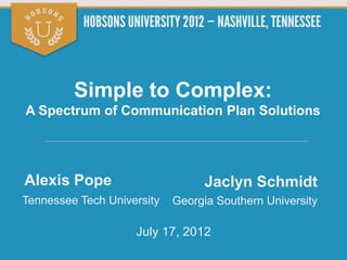 Simple to Complex:
A Spectrum of Communication Plan Solutions




Alexis Pope                       Jaclyn Schmidt
Tennessee Tech University   Georgia Southern University

                    July 17, 2012
 