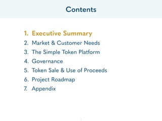 1. Executive Summary
2. Market & Customer Needs
3. The Simple Token Platform
4. Governance
5. Token Sale & Use of Proceeds
6. Project Roadmap
7. Appendix
Contents
3
 