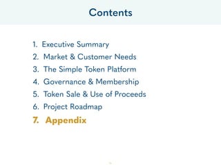 Contents
1. Executive Summary
2. Market & Customer Needs
3. The Simple Token Platform
4. Governance & Membership
5. Token Sale & Use of Proceeds
6. Project Roadmap
7. Appendix
56
 