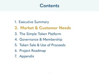 1. Executive Summary
2. Market & Customer Needs
3. The Simple Token Platform
4. Governance & Membership
5. Token Sale & Us...
