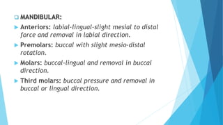  MANDIBULAR:
 Anteriors: labial-lingual-slight mesial to distal
force and removal in labial direction.
 Premolars: buccal with slight mesio-distal
rotation.
 Molars: buccal-lingual and removal in buccal
direction.
 Third molars: buccal pressure and removal in
buccal or lingual direction.
 