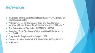 References
 Text Book of Oral and Maxillofacial Surgery 3rd edition, Dr.
Neelima Anil Malik
 Peterson, L. J. Contemporary Oral and Maxillofacial
Surgery, 4th ed. Amsterdam Elsevier Science. 2002. ch.7
 The Extraction of Teeth by- GEOFFREY L HOWE
 Sweedan, O. A. Textbook of Oral and Maxillofacial v, 1st
ed., 2009
 Fragiskos D. Fragiskos Oral Surger. 2007
 Carmen Scheller BASIC GUIDE TO DENTAL INSTRUMENTS
 Wikipedia
 