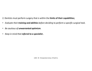 UDM - AY - Perioperative Comp. of Tooth Ex.
2. Dentists must perform surgery that is within the limits of their capabilities;
• Evaluate their training and abilities before deciding to perform a specific surgical task.
• Be cautious of unwarranted optimism.
• Keep in mind that referral to a specialist..
 