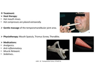 UDM - AY - Postoperative Comp. of Tooth Ex.
❖ Treatment:
➢ Heat therapy:
• Hot mouth rinses.
• Hot compresses are placed extraorally.
➢ Gentle massage of the temporomandibular joint area.
➢ Physiotherapy: Mouth Spatula, Trismus Screw, TheraBite.
➢ Medications:
• Analgesics.
• Anti-inflammatory.
• Muscle Relaxant.
• Sedatives..
 