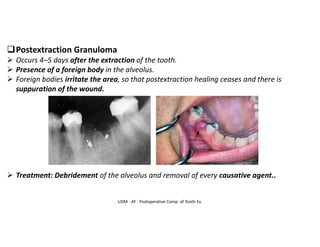 UDM - AY - Postoperative Comp. of Tooth Ex.
❑Postextraction Granuloma
➢ Occurs 4–5 days after the extraction of the tooth.
➢ Presence of a foreign body in the alveolus.
➢ Foreign bodies irritate the area, so that postextraction healing ceases and there is
suppuration of the wound.
➢ Treatment: Debridement of the alveolus and removal of every causative agent..
 