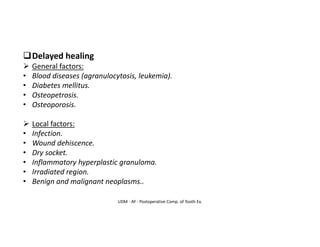 UDM - AY - Postoperative Comp. of Tooth Ex.
❑Delayed healing
➢ General factors:
• Blood diseases (agranulocytosis, leukemia).
• Diabetes mellitus.
• Osteopetrosis.
• Osteoporosis.
➢ Local factors:
• Infection.
• Wound dehiscence.
• Dry socket.
• Inflammatory hyperplastic granuloma.
• Irradiated region.
• Benign and malignant neoplasms..
 
