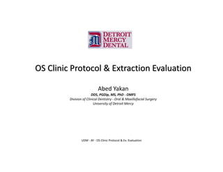 OS Clinic Protocol & Extraction Evaluation
Abed Yakan
DDS, PGDip, MS, PhD - OMFS
Division of Clinical Dentistry - Oral & Maxillofacial Surgery
University of Detroit Mercy
UDM - AY - OS Clinic Protocol & Ex. Evaluation
 