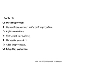 UDM - AY - OS Clinic Protocol & Ex. Evaluation
Contents
❑ OS clinic protocol.
❖ Personal requirements in the oral surgery clinic.
❖ Before start check.
❖ Instrument tray systems.
❖ During the procedure.
❖ After the procedure.
❑ Extraction evaluation.
 