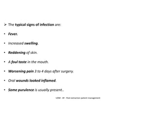 ➢ The typical signs of infection are:
• Fever.
• Increased swelling.
• Reddening of skin.
• A foul taste in the mouth.
• Worsening pain 3 to 4 days after surgery.
• Oral wounds looked inflamed.
• Some purulence is usually present..
UDM - AY - Post-extraction patient management
 
