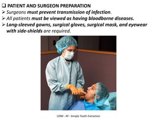 UDM - AY - Simple Tooth Extraction
❑ PATIENT AND SURGEON PREPARATION
➢Surgeons must prevent transmission of infection.
➢All patients must be viewed as having bloodborne diseases.
➢Long-sleeved gowns, surgical gloves, surgical mask, and eyewear
with side-shields are required.
 