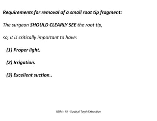 UDM - AY - Surgical Tooth Extraction
Requirements for removal of a small root tip fragment:
The surgeon SHOULD CLEARLY SEE the root tip,
so, it is critically important to have:
(1) Proper light.
(2) Irrigation.
(3) Excellent suction..
 