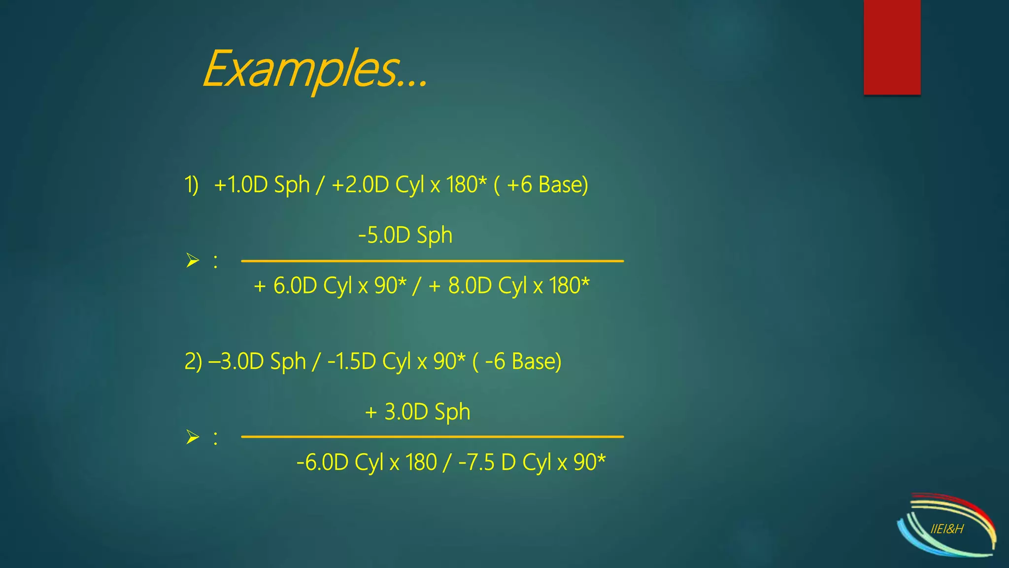 1) +1.0D Sph / +2.0D Cyl x 180* ( +6 Base)
-5.0D Sph
 :
+ 6.0D Cyl x 90* / + 8.0D Cyl x 180*
2) –3.0D Sph / -1.5D Cyl x 90* ( -6 Base)
+ 3.0D Sph
 :
-6.0D Cyl x 180 / -7.5 D Cyl x 90*
Examples...
IIEI&H
 