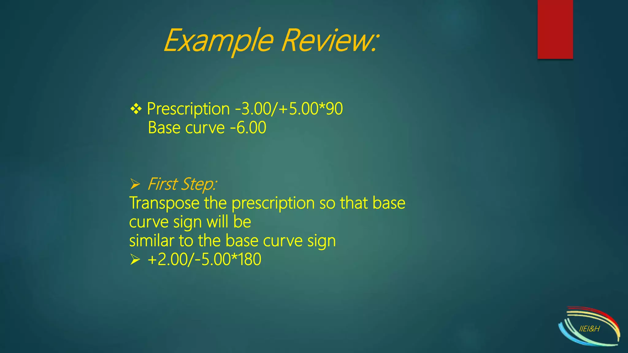  Prescription -3.00/+5.00*90
Base curve -6.00
 First Step:
Transpose the prescription so that base
curve sign will be
similar to the base curve sign
 +2.00/-5.00*180
Example Review:
IIEI&H
 