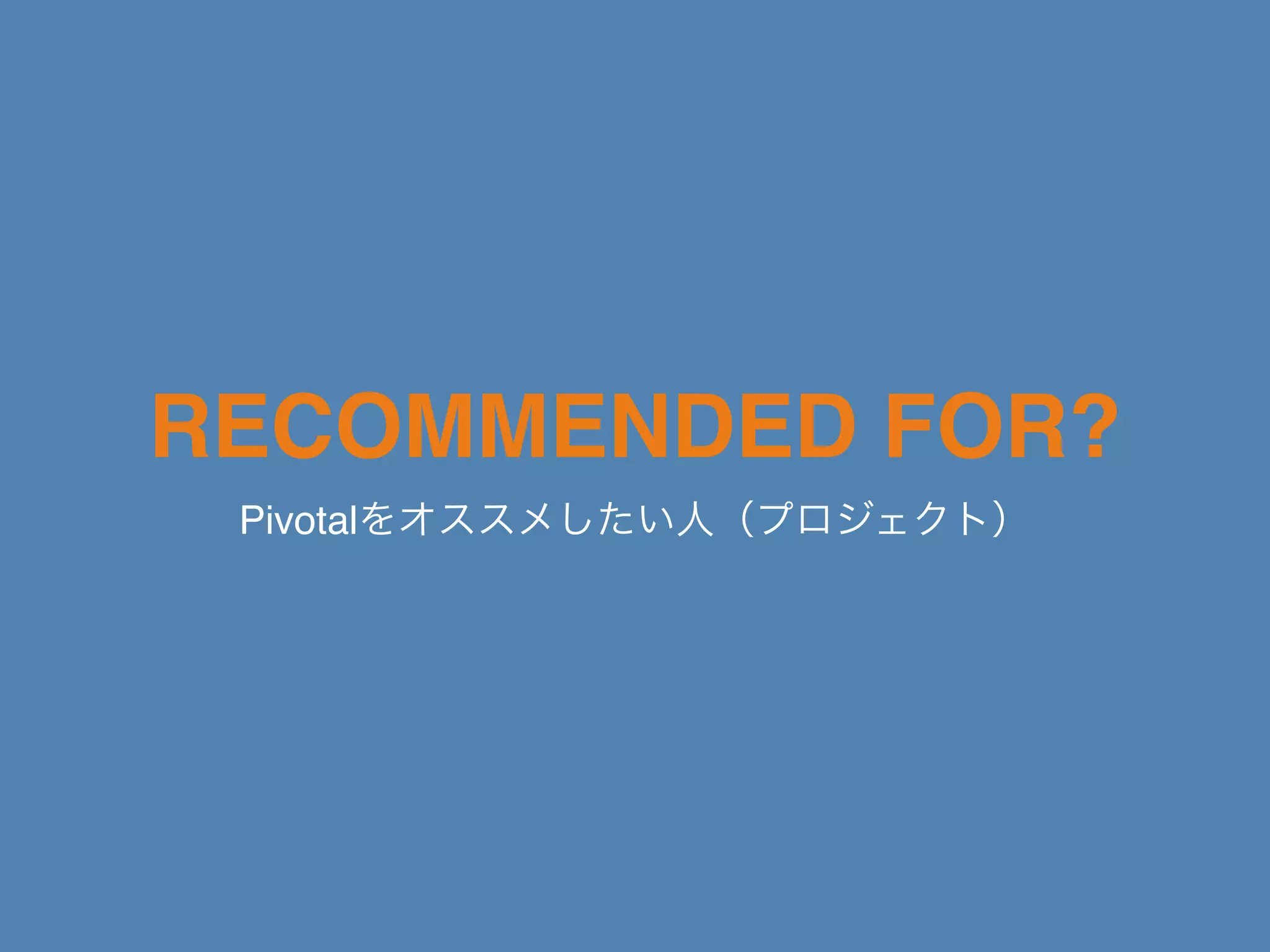 RECOMMENDED FOR?
Pivotalをオススメしたい人（プロジェクト）
 