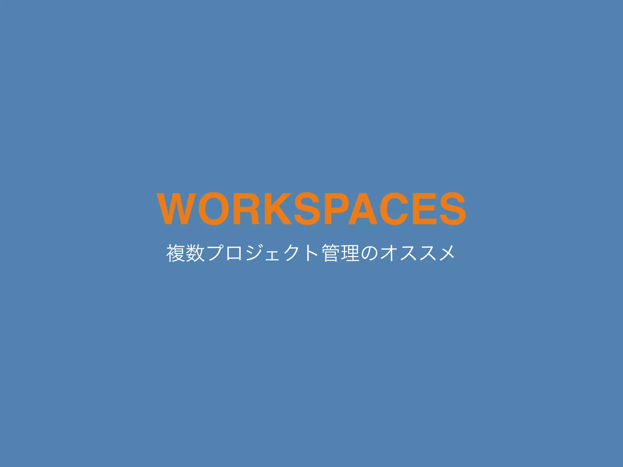WORKSPACES
複数プロジェクト管理のオススメ
 