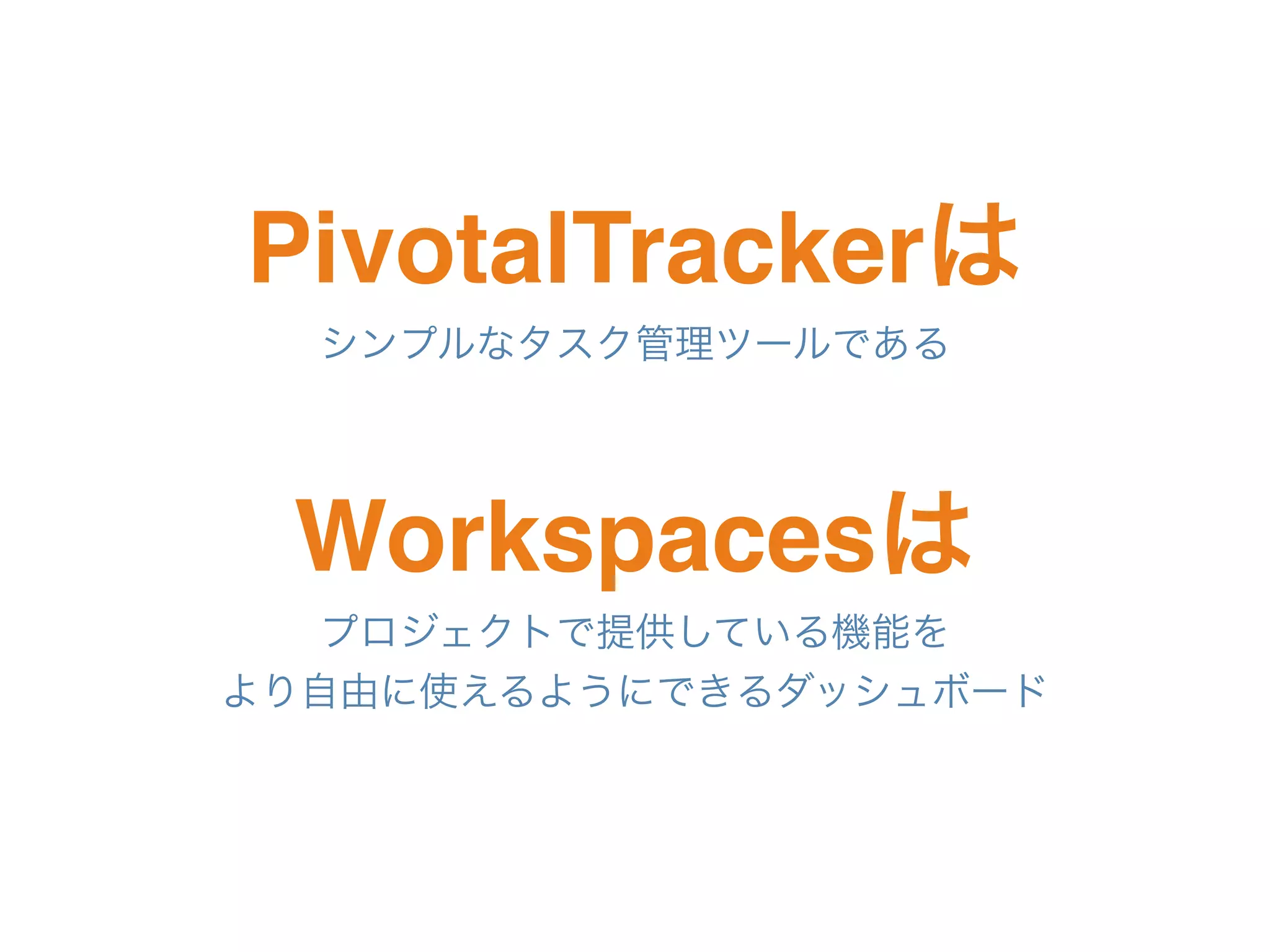 PivotalTrackerは
シンプルなタスク管理ツールである
Workspacesは
プロジェクトで提供している機能を
より自由に使えるようにできるダッシュボード
 