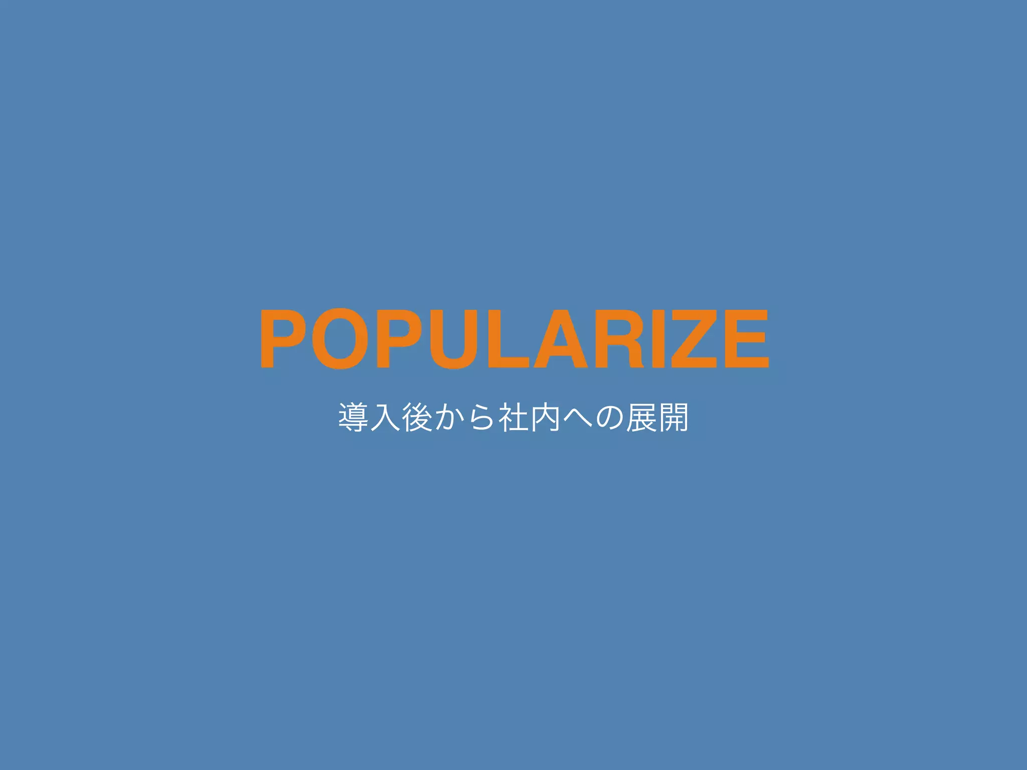 POPULARIZE
導入後から社内への展開
 