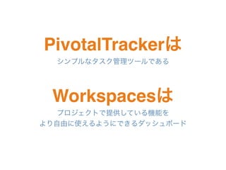 PivotalTrackerは
シンプルなタスク管理ツールである
Workspacesは
プロジェクトで提供している機能を
より自由に使えるようにできるダッシュボード
 