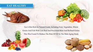 EAT HEALTHY
Eat A Diet Rich In Natural Foods, Including Fruit, Vegetables, Whole
Grains And Fish With Less Red And Processed Meat And Refined Grains.
This Was Found To Reduce The Risk Of ED In The Male Aging Study
 