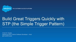Build Great Triggers Quickly with
STP (the Simple Trigger Pattern)
Vivek M. Chawla
Salesforce MVP | Senior Software Developer – Intuit
@VivekMChawla
 