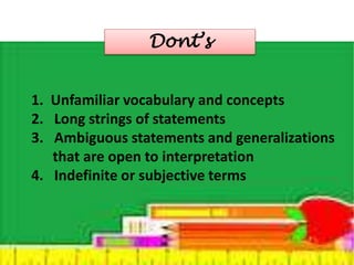 Dont’s 
1. Unfamiliar vocabulary and concepts 
2. Long strings of statements 
3. Ambiguous statements and generalizations 
that are open to interpretation 
4. Indefinite or subjective terms 
 