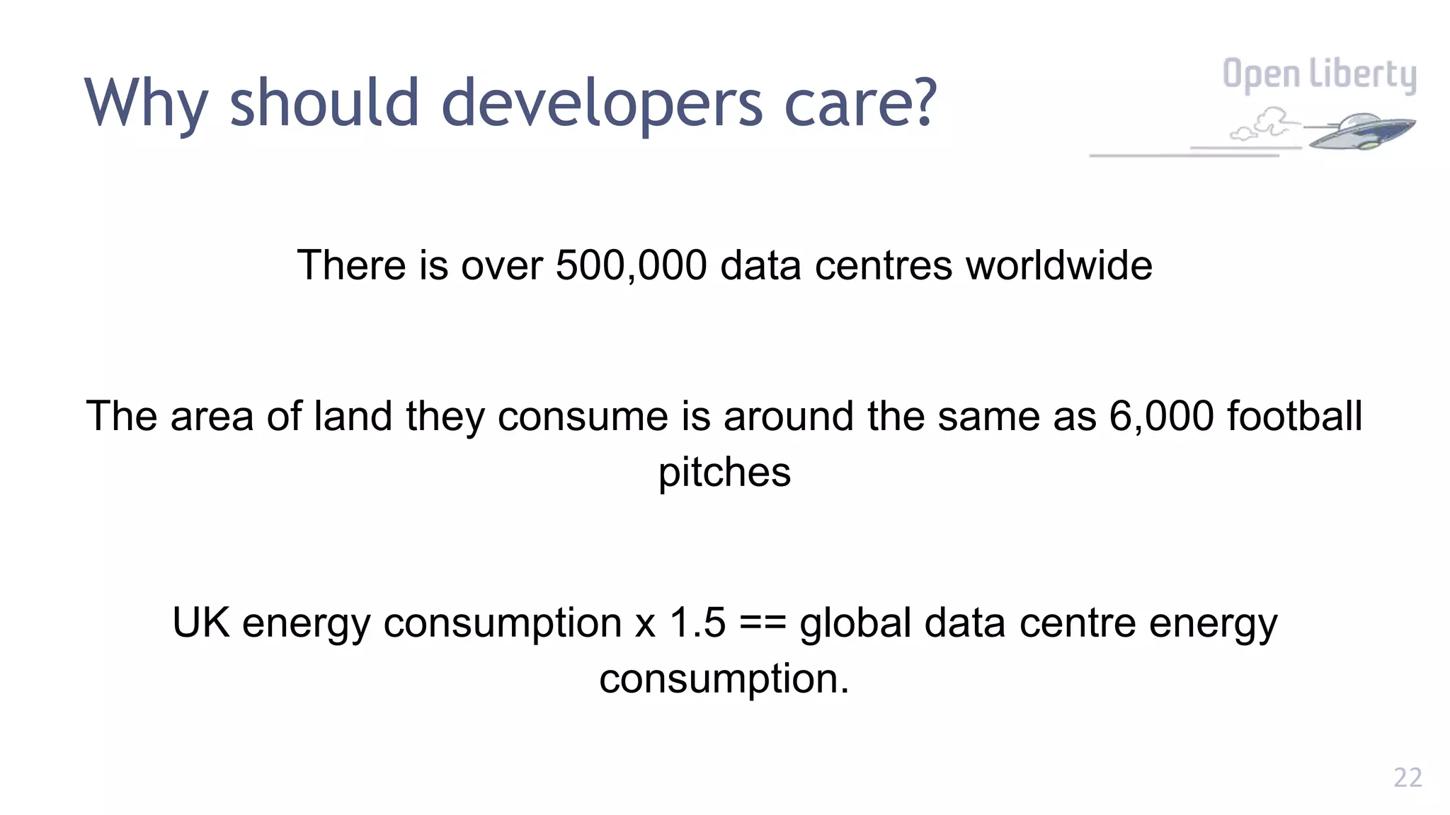 22
Why should developers care?
There is over 500,000 data centres worldwide
The area of land they consume is around the same as 6,000 football
pitches
UK energy consumption x 1.5 == global data centre energy
consumption.
 