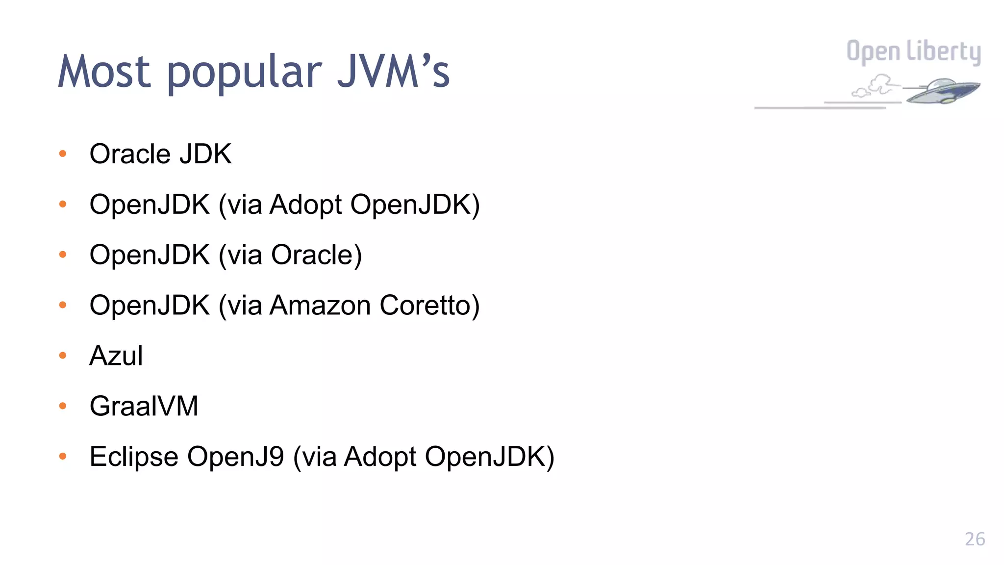 26
Most popular JVM’s
• Oracle JDK
• OpenJDK (via Adopt OpenJDK)
• OpenJDK (via Oracle)
• OpenJDK (via Amazon Coretto)
• Azul
• GraalVM
• Eclipse OpenJ9 (via Adopt OpenJDK)
 