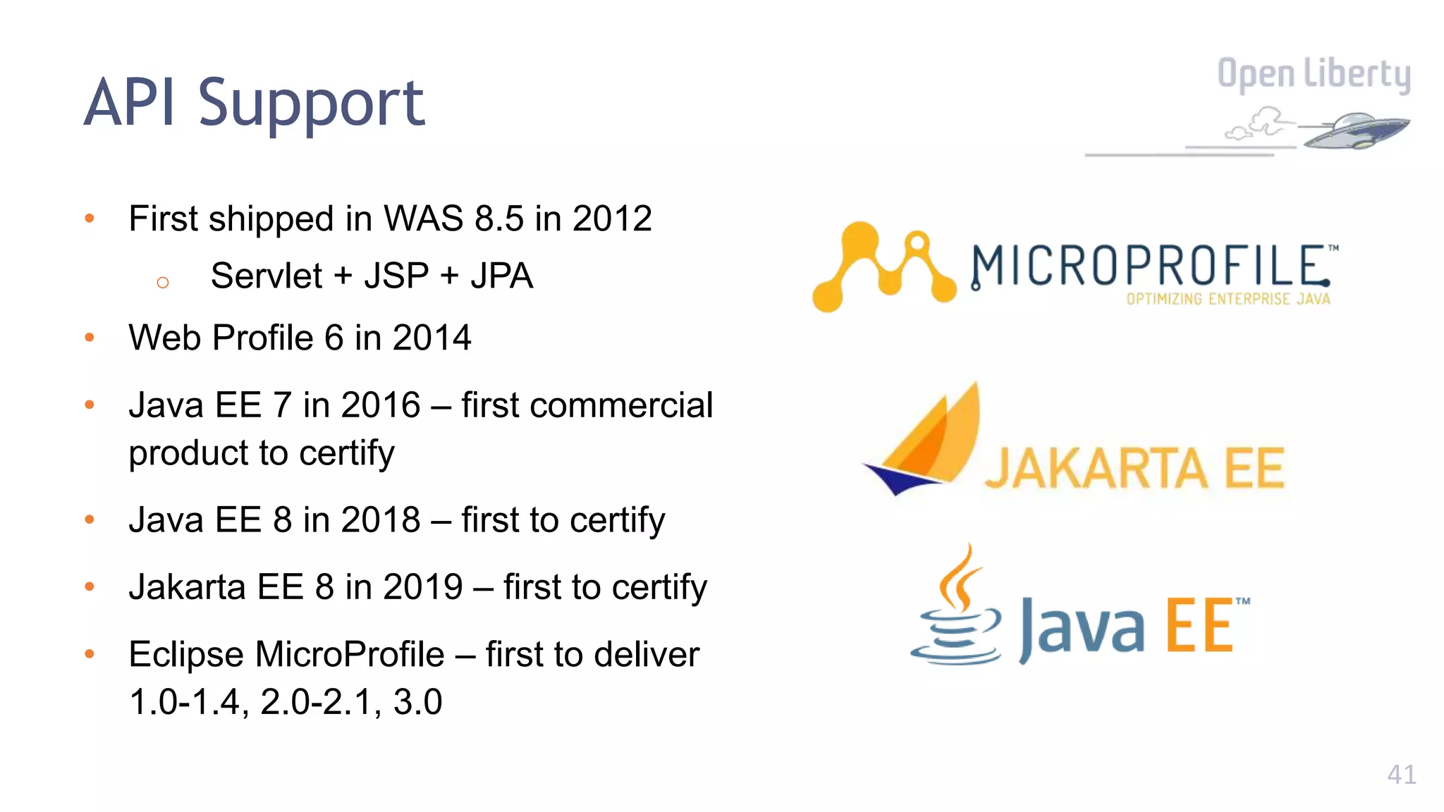 41
API Support
• First shipped in WAS 8.5 in 2012
o Servlet + JSP + JPA
• Web Profile 6 in 2014
• Java EE 7 in 2016 – first commercial
product to certify
• Java EE 8 in 2018 – first to certify
• Jakarta EE 8 in 2019 – first to certify
• Eclipse MicroProfile – first to deliver
1.0-1.4, 2.0-2.1, 3.0
 