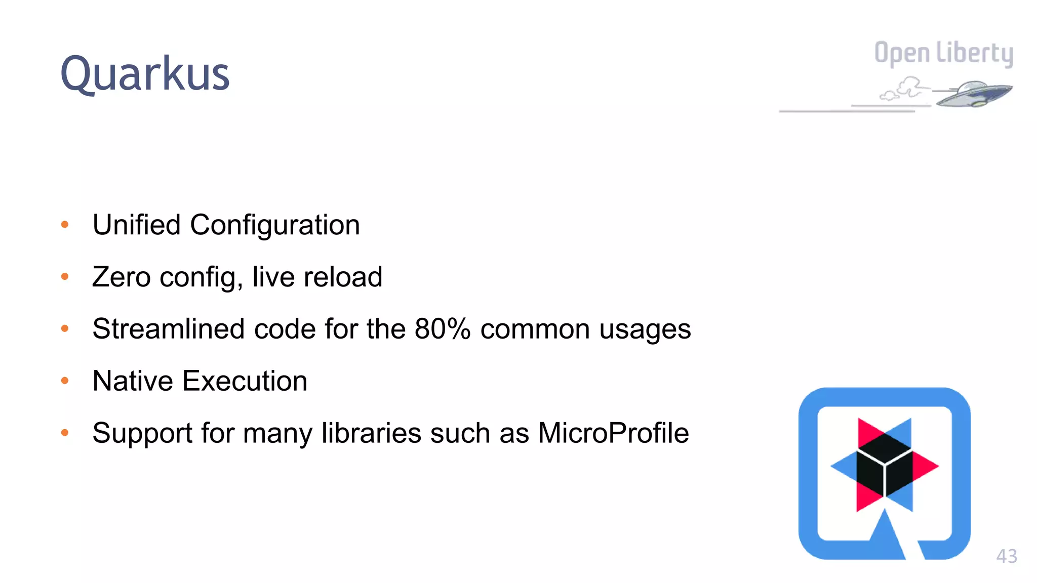 43
Quarkus
• Unified Configuration
• Zero config, live reload
• Streamlined code for the 80% common usages
• Native Execution
• Support for many libraries such as MicroProfile
 