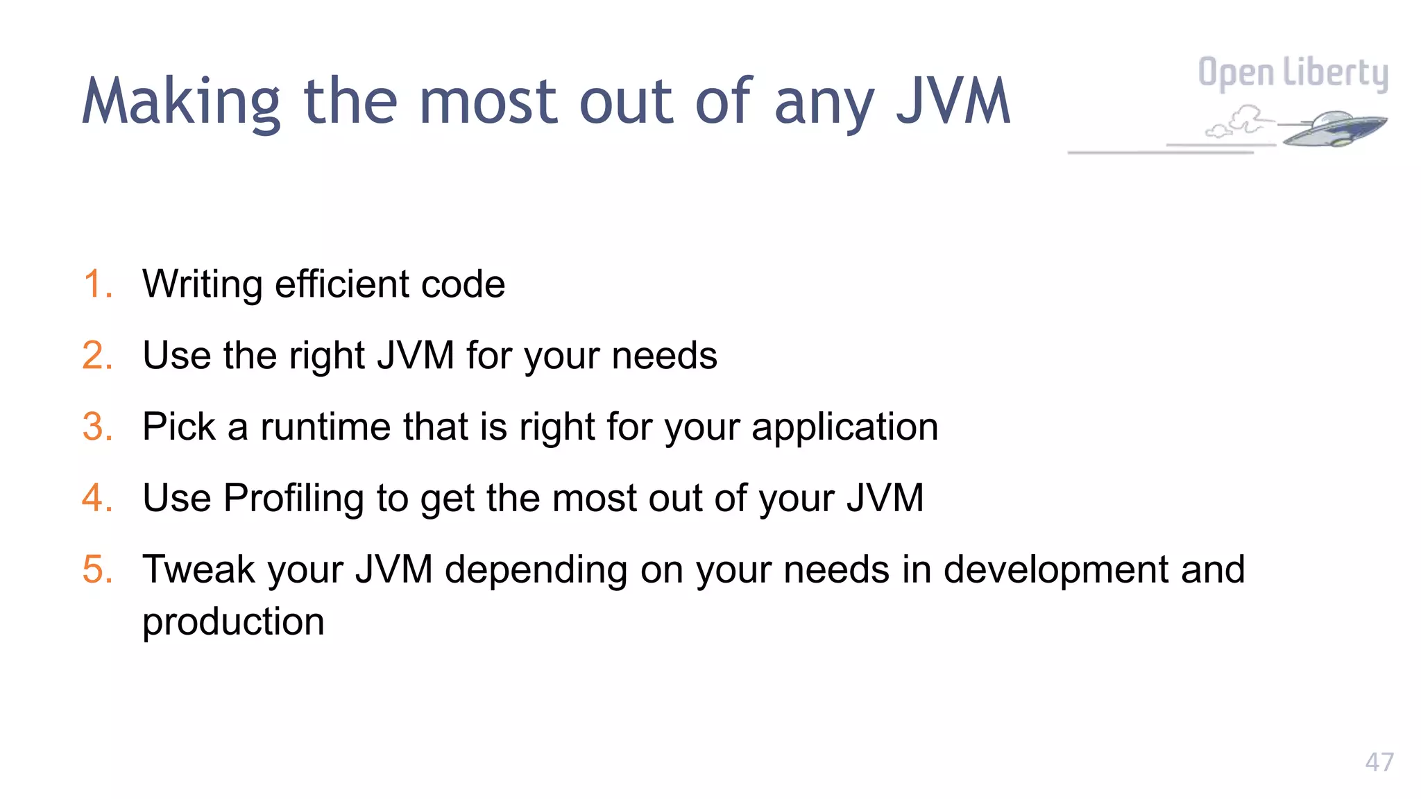 47
Making the most out of any JVM
1. Writing efficient code
2. Use the right JVM for your needs
3. Pick a runtime that is right for your application
4. Use Profiling to get the most out of your JVM
5. Tweak your JVM depending on your needs in development and
production
 