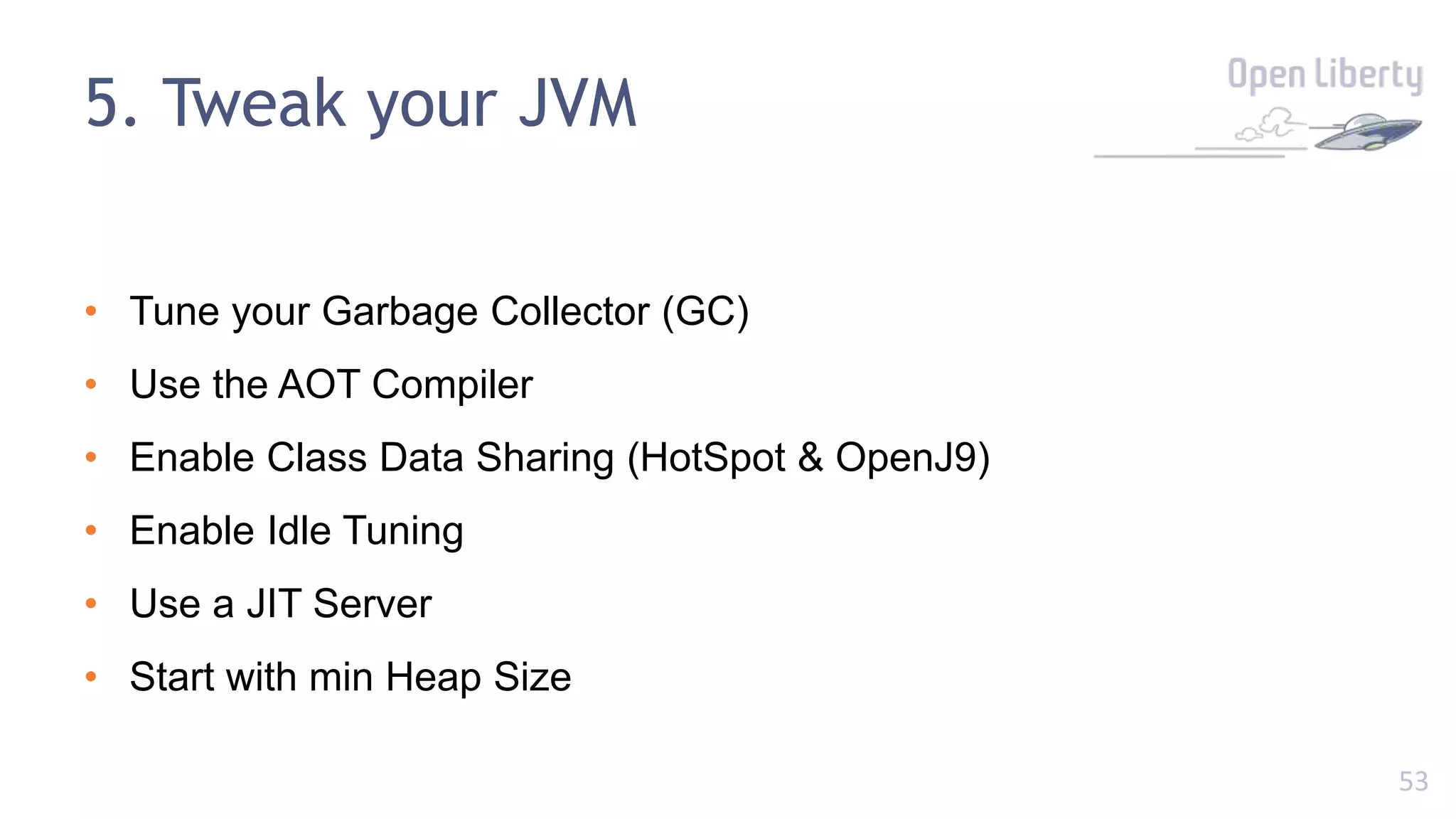 53
5. Tweak your JVM
• Tune your Garbage Collector (GC)
• Use the AOT Compiler
• Enable Class Data Sharing (HotSpot & OpenJ9)
• Enable Idle Tuning
• Use a JIT Server
• Start with min Heap Size
 