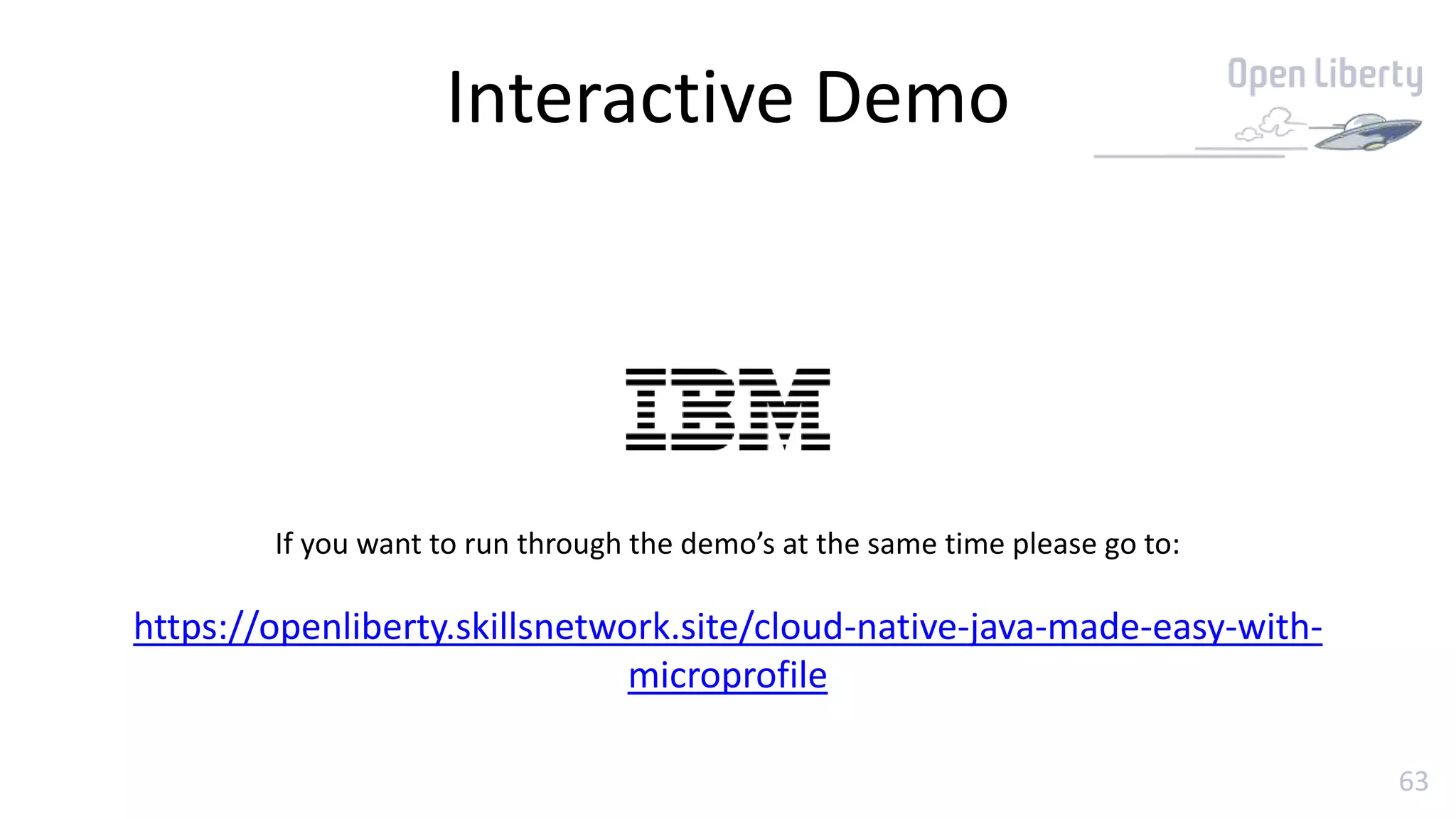 63
Interactive Demo
If you want to run through the demo’s at the same time please go to:
https://openliberty.skillsnetwork.site/cloud-native-java-made-easy-with-
microprofile
 