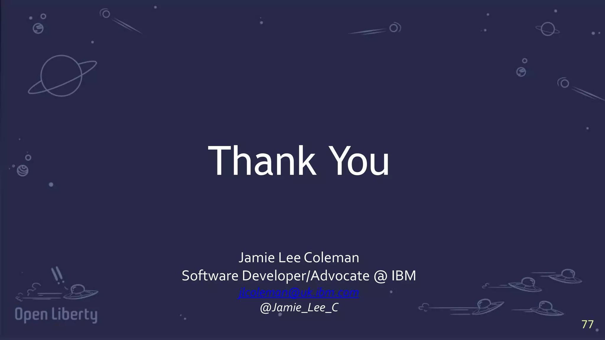 77
77
Thank You
Jamie Lee Coleman
Software Developer/Advocate @ IBM
jlcoleman@uk.ibm.com
@Jamie_Lee_C
 