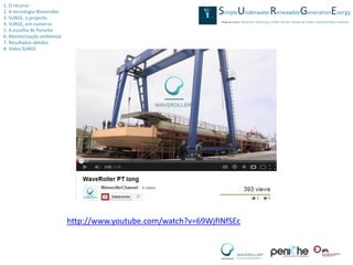 1. O recurso
2. A tecnologia Waveroller
3. SURGE, o projecto
4. SURGE, em números
5. A escolha de Peniche
6. Monitorização ambiental
7. Resultados obtidos
8. Video SURGE




                             http://www.youtube.com/watch?v=69WjfINfSEc
 