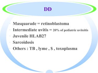 DD
· Masquarade = retinoblastoma
· Intermediate uvitis = 20% of pediatric uviteitis
· Juvenile HLAB27
· Sarcoidosis
· Others : TB , lyme , $ , toxoplasma
 