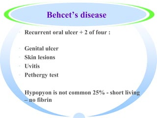 Behcet’s disease
· Recurrent oral ulcer + 2 of four :
· Genital ulcer
· Skin lesions
· Uvitis
· Pethergy test
· Hypopyon is not common 25% - short living
– no fibrin
 