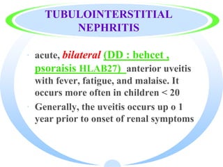 TUBULOINTERSTITIAL
NEPHRITIS
· acute, bilateral (DD : behcet ,
psoraisis HLAB27) anterior uveitis
with fever, fatigue, and malaise. It
occurs more often in children < 20
· Generally, the uveitis occurs up o 1
year prior to onset of renal symptoms
 