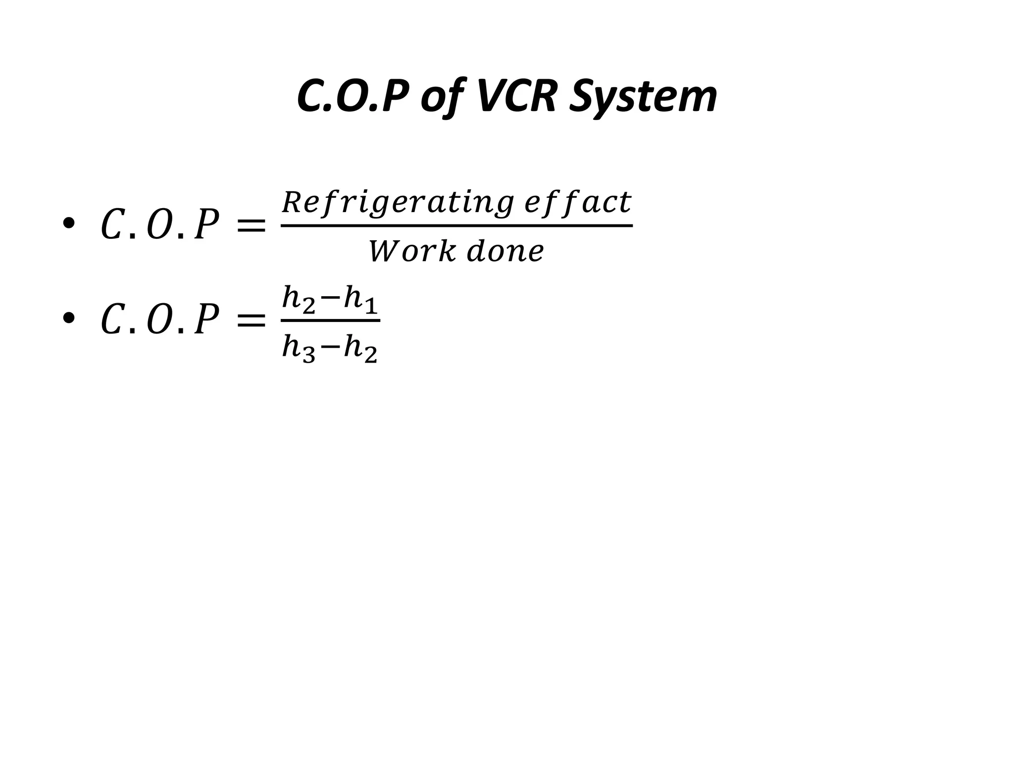 C.O.P of VCR System
• 𝐶. 𝑂. 𝑃 =
𝑅𝑒𝑓𝑟𝑖𝑔𝑒𝑟𝑎𝑡𝑖𝑛𝑔 𝑒𝑓𝑓𝑎𝑐𝑡
𝑊𝑜𝑟𝑘 𝑑𝑜𝑛𝑒
• 𝐶. 𝑂. 𝑃 =
ℎ2−ℎ1
ℎ3−ℎ2
 