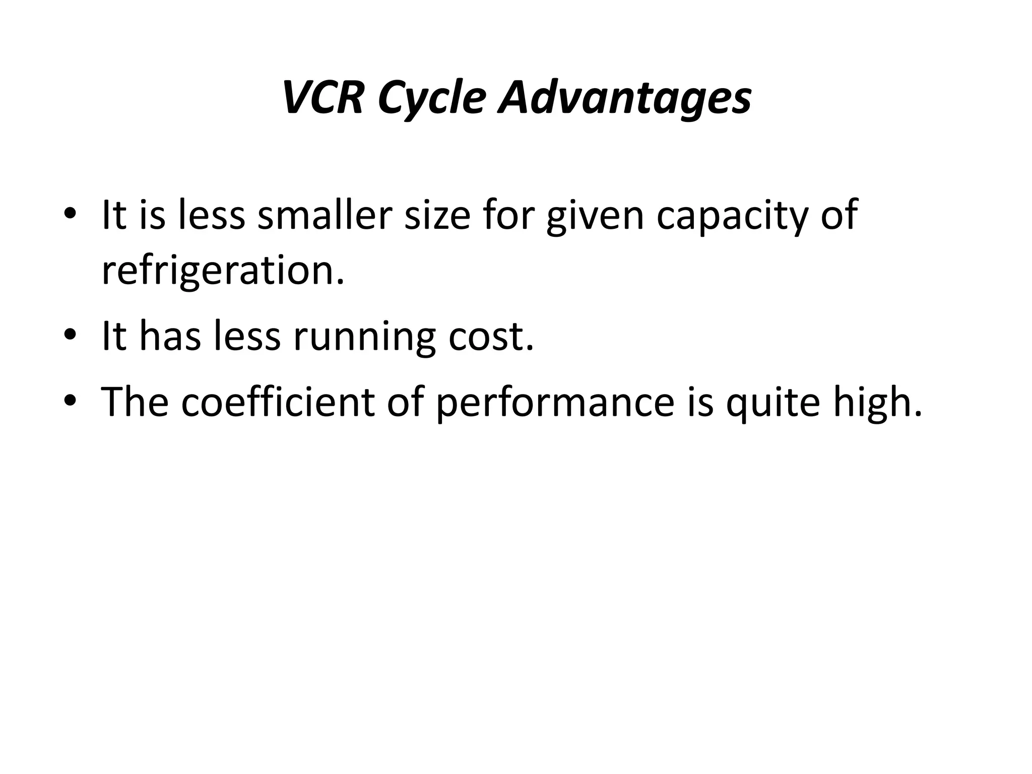VCR Cycle Advantages
• It is less smaller size for given capacity of
refrigeration.
• It has less running cost.
• The coefficient of performance is quite high.
 